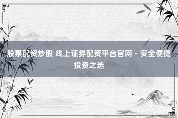 股票配资炒股 线上证券配资平台官网 - 安全便捷投资之选