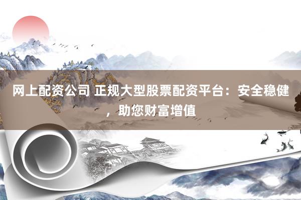 网上配资公司 正规大型股票配资平台：安全稳健，助您财富增值
