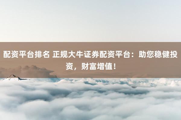 配资平台排名 正规大牛证券配资平台：助您稳健投资，财富增值！