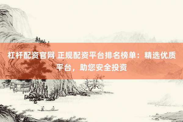 杠杆配资官网 正规配资平台排名榜单：精选优质平台，助您安全投资