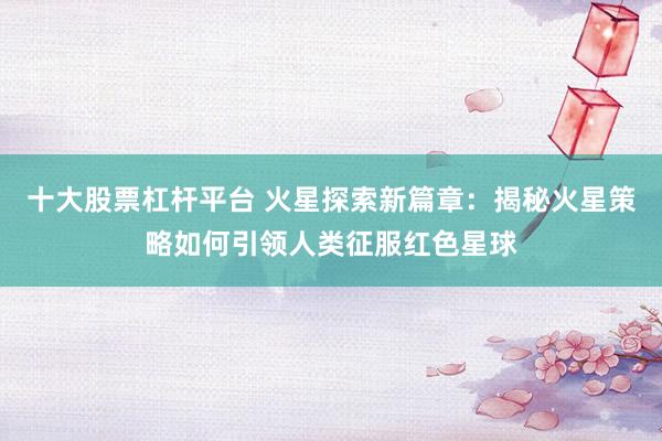 十大股票杠杆平台 火星探索新篇章：揭秘火星策略如何引领人类征服红色星球