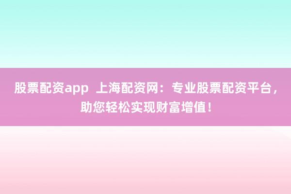 股票配资app  上海配资网：专业股票配资平台，助您轻松实现财富增值！