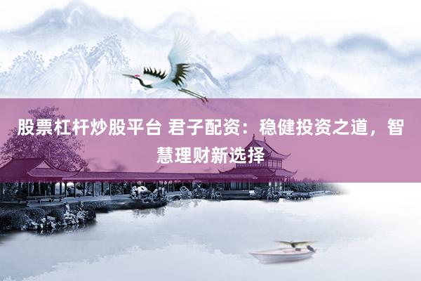 股票杠杆炒股平台 君子配资：稳健投资之道，智慧理财新选择