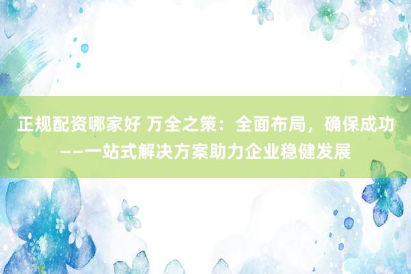 正规配资哪家好 万全之策：全面布局，确保成功——一站式解决方案助力企业稳健发展