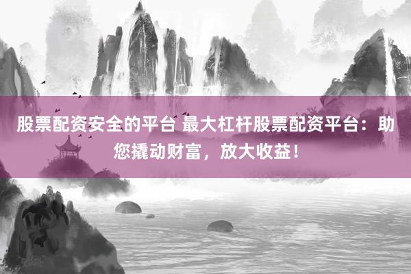 股票配资安全的平台 最大杠杆股票配资平台：助您撬动财富，放大收益！