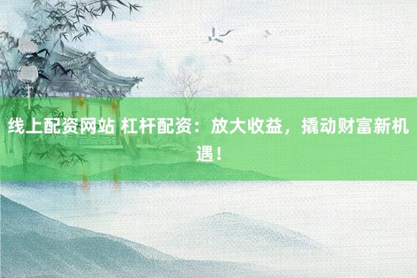 线上配资网站 杠杆配资：放大收益，撬动财富新机遇！