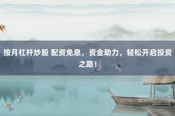 按月杠杆炒股 配资免息，资金助力，轻松开启投资之路！