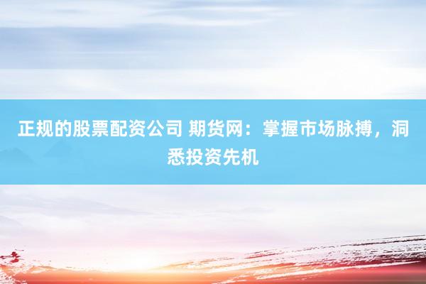 正规的股票配资公司 期货网：掌握市场脉搏，洞悉投资先机