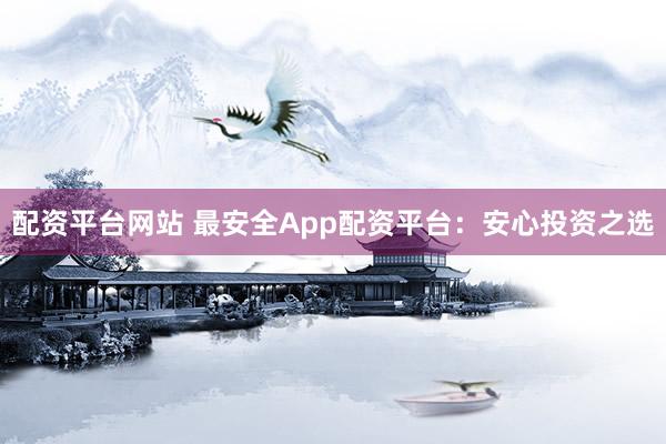 配资平台网站 最安全App配资平台：安心投资之选