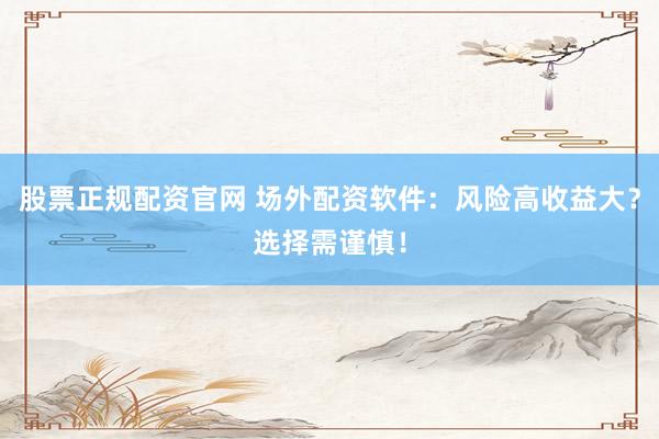 股票正规配资官网 场外配资软件：风险高收益大？选择需谨慎！