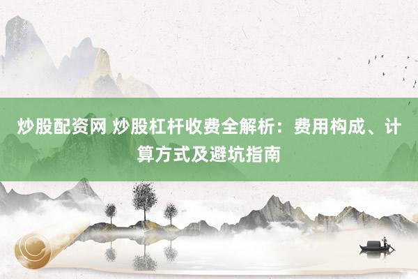 炒股配资网 炒股杠杆收费全解析：费用构成、计算方式及避坑指南