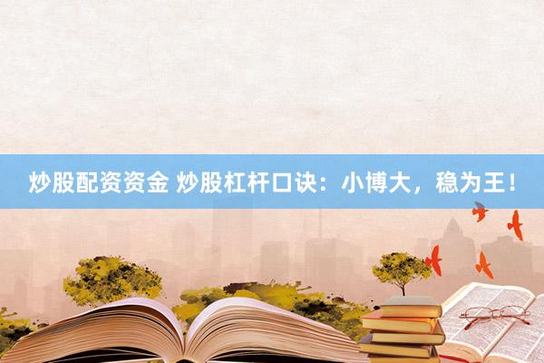 炒股配资资金 炒股杠杆口诀：小博大，稳为王！