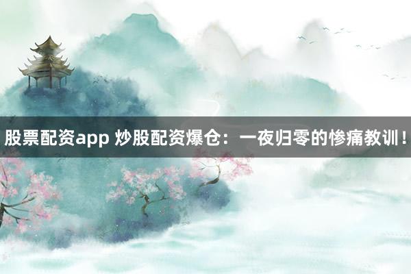 股票配资app 炒股配资爆仓：一夜归零的惨痛教训！