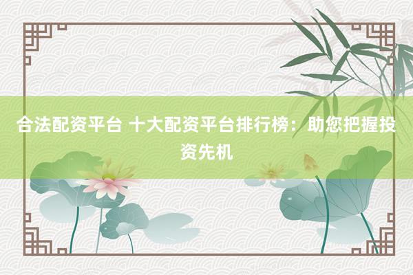 合法配资平台 十大配资平台排行榜：助您把握投资先机