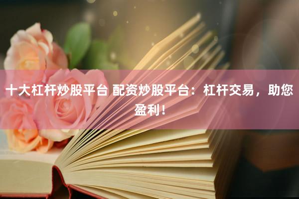 十大杠杆炒股平台 配资炒股平台：杠杆交易，助您盈利！