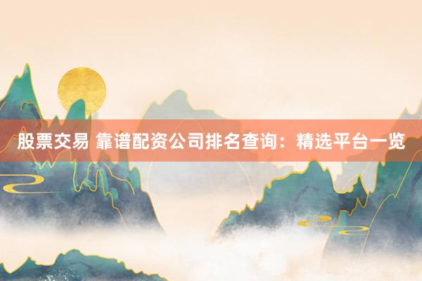 股票交易 靠谱配资公司排名查询：精选平台一览