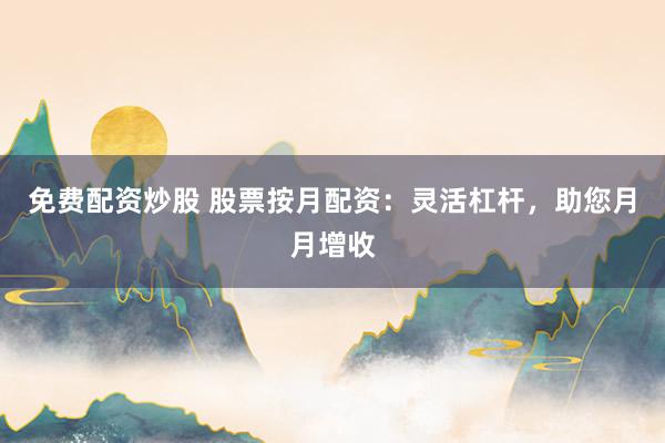 免费配资炒股 股票按月配资：灵活杠杆，助您月月增收