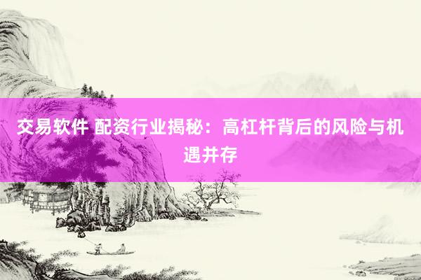 交易软件 配资行业揭秘：高杠杆背后的风险与机遇并存