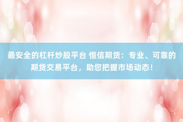 最安全的杠杆炒股平台 恒信期货：专业、可靠的期货交易平台，助您把握市场动态！