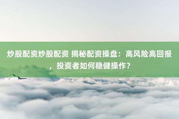 炒股配资炒股配资 揭秘配资操盘：高风险高回报，投资者如何稳健操作？