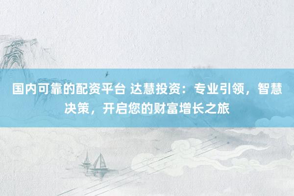 国内可靠的配资平台 达慧投资：专业引领，智慧决策，开启您的财富增长之旅