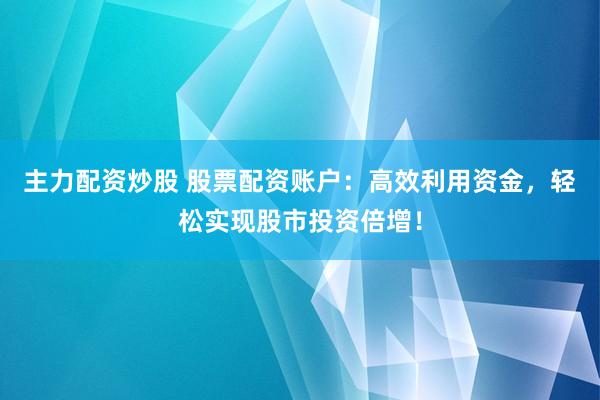主力配资炒股 股票配资账户：高效利用资金，轻松实现股市投资倍增！