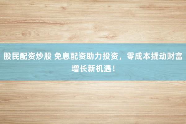股民配资炒股 免息配资助力投资，零成本撬动财富增长新机遇！