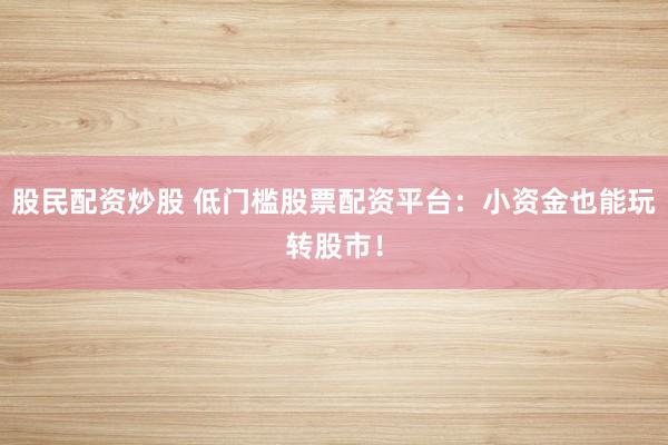 股民配资炒股 低门槛股票配资平台：小资金也能玩转股市！