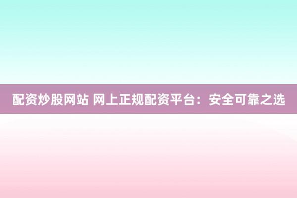 配资炒股网站 网上正规配资平台：安全可靠之选