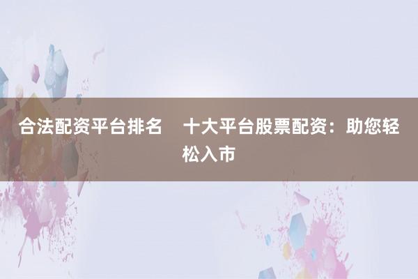 合法配资平台排名    十大平台股票配资：助您轻松入市