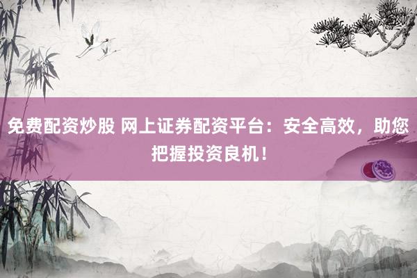 免费配资炒股 网上证券配资平台：安全高效，助您把握投资良机！