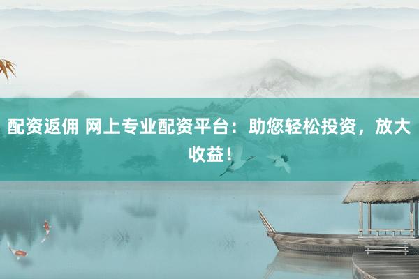 配资返佣 网上专业配资平台：助您轻松投资，放大收益！