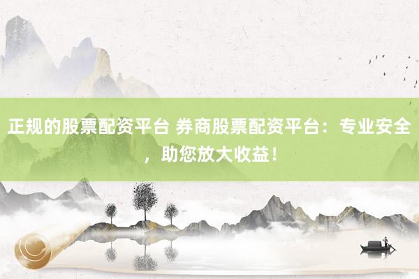 正规的股票配资平台 券商股票配资平台：专业安全，助您放大收益！
