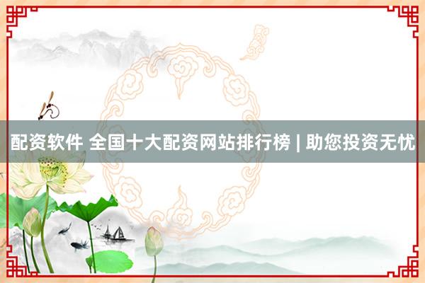 配资软件 全国十大配资网站排行榜 | 助您投资无忧