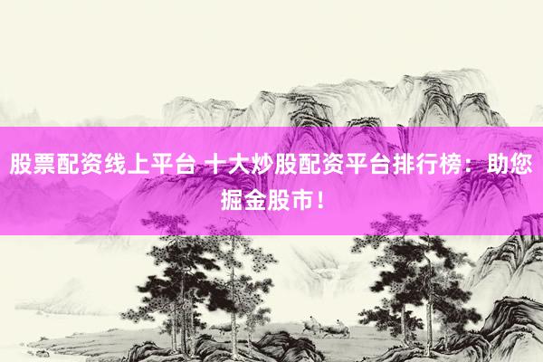 股票配资线上平台 十大炒股配资平台排行榜：助您掘金股市！