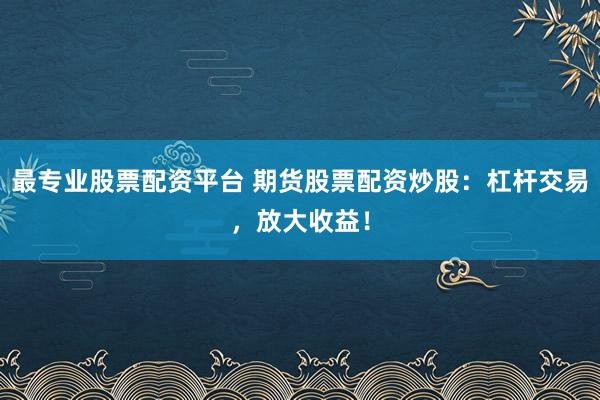 最专业股票配资平台 期货股票配资炒股：杠杆交易，放大收益！