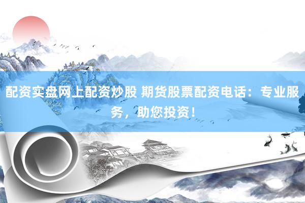 配资实盘网上配资炒股 期货股票配资电话：专业服务，助您投资！