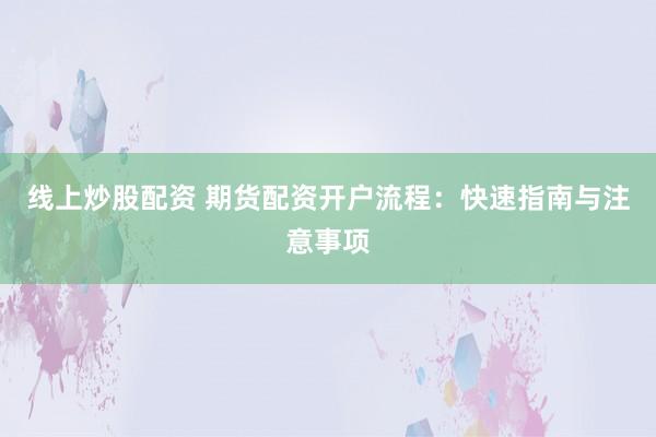线上炒股配资 期货配资开户流程：快速指南与注意事项