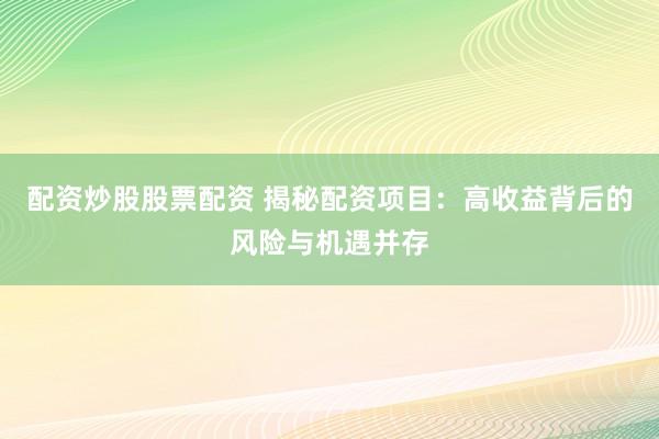 配资炒股股票配资 揭秘配资项目：高收益背后的风险与机遇并存