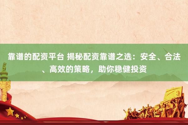 靠谱的配资平台 揭秘配资靠谱之选：安全、合法、高效的策略，助你稳健投资