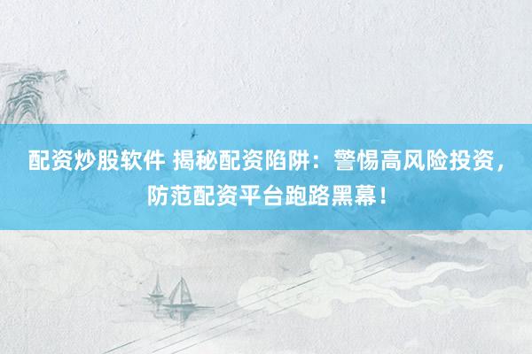 配资炒股软件 揭秘配资陷阱：警惕高风险投资，防范配资平台跑路黑幕！
