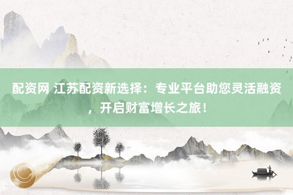 配资网 江苏配资新选择：专业平台助您灵活融资，开启财富增长之旅！