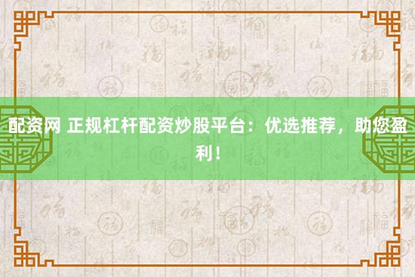 配资网 正规杠杆配资炒股平台：优选推荐，助您盈利！