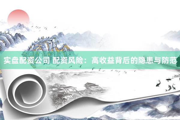 实盘配资公司 配资风险：高收益背后的隐患与防范