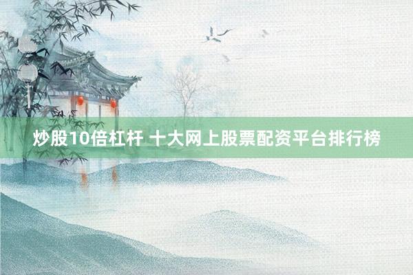 炒股10倍杠杆 十大网上股票配资平台排行榜