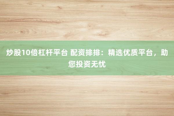 炒股10倍杠杆平台 配资排排：精选优质平台，助您投资无忧