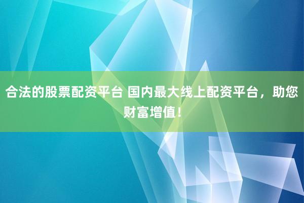 合法的股票配资平台 国内最大线上配资平台，助您财富增值！