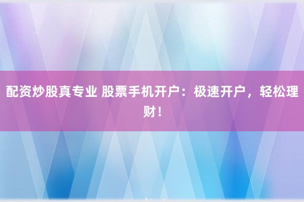 配资炒股真专业 股票手机开户：极速开户，轻松理财！