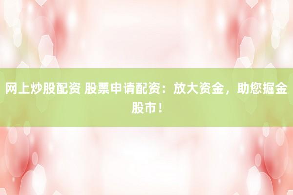 网上炒股配资 股票申请配资：放大资金，助您掘金股市！