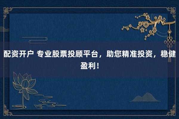 配资开户 专业股票投顾平台，助您精准投资，稳健盈利！